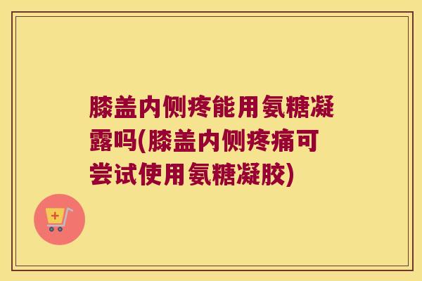 膝盖内侧疼能用氨糖凝露吗(膝盖内侧可尝试使用氨糖凝胶) 膝盖内侧疼能用氨糖凝露吗(膝盖内侧可尝试使用氨糖凝胶)