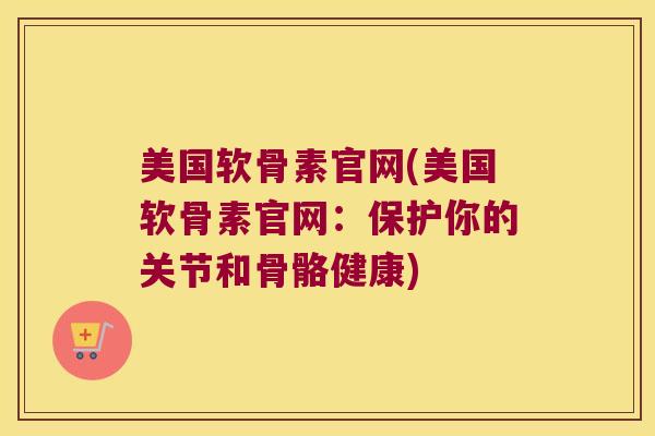 美国软骨素官网(美国软骨素官网:保护你的关节和骨骼健康) 美国软骨素官网(美国软骨素官网:保护你的关节和骨骼健康)