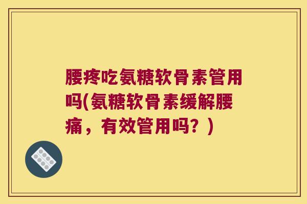 腰疼吃氨糖软骨素管用吗(氨糖软骨素缓解腰痛，有效管用吗？)