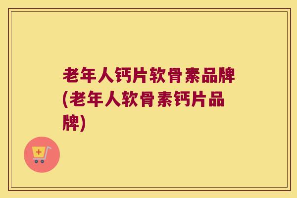 老年人钙片软骨素品牌(老年人软骨素钙片品牌)
