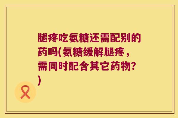 腿疼吃氨糖还需配别的药吗(氨糖缓解腿疼，需同时配合其它？)