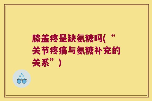 膝盖疼是缺氨糖吗(“关节与氨糖补充的关系”)