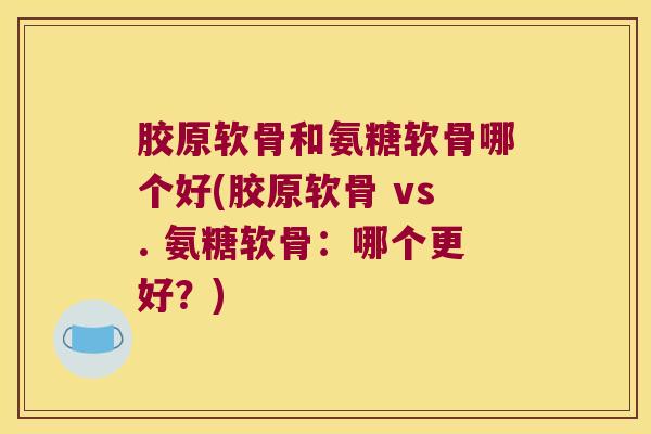 胶原软骨和氨糖软骨哪个好(胶原软骨 vs. 氨糖软骨：哪个更好？)