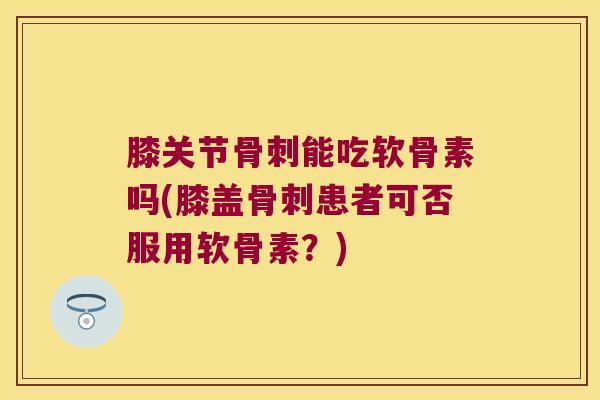 膝关节能吃软骨素吗(膝盖患者可否服用软骨素?) 膝关节能吃软骨素吗(膝盖患者可否服用软骨素?)
