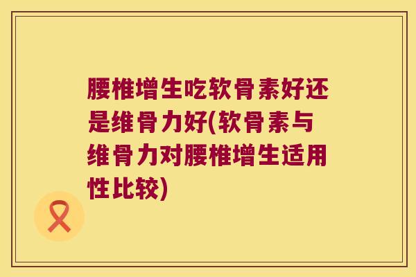 腰椎增生吃软骨素好还是维骨力好(软骨素与维骨力对腰椎增生适用性比较)