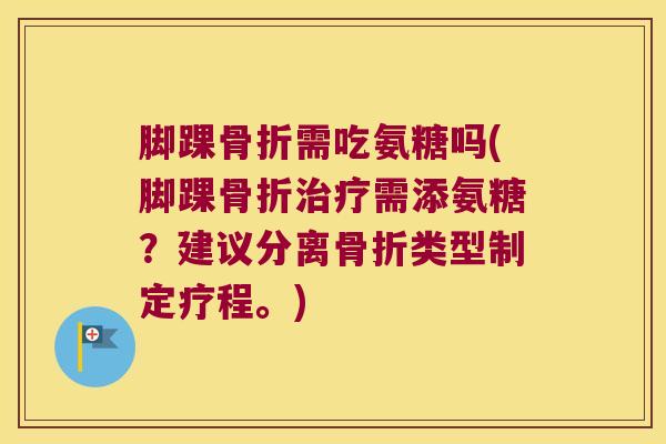 脚踝需吃氨糖吗(脚踝需添氨糖?建议分离类型制定疗程。) 脚踝需吃氨糖吗(脚踝需添氨糖?建议分离类型制定疗程。)