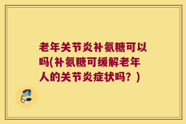 老年补氨糖可以吗(补氨糖可缓解老年人的关节状吗？)