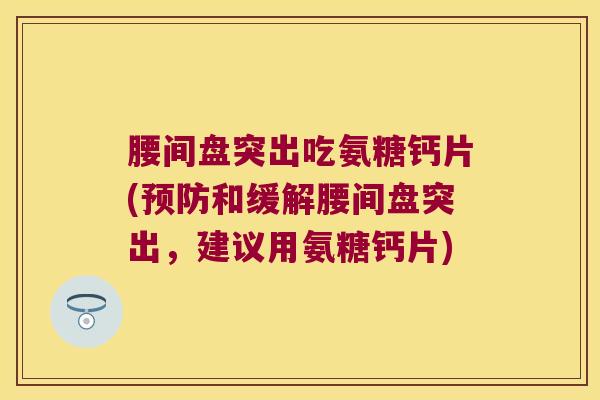腰间盘突出吃氨糖钙片(和缓解腰间盘突出,建议用氨糖钙片) 腰间盘突出吃氨糖钙片(和缓解腰间盘突出,建议用氨糖钙片)