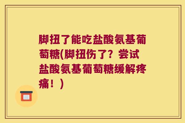 脚扭了能吃盐酸氨基葡萄糖(脚扭伤了？尝试盐酸氨基葡萄糖缓解！)