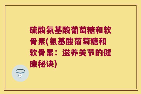 硫酸氨基酸葡萄糖和软骨素(氨基酸葡萄糖和软骨素：滋养关节的健康秘诀)