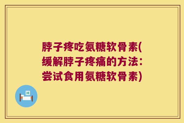脖子疼吃氨糖软骨素(缓解脖子的方法：尝试食用氨糖软骨素)