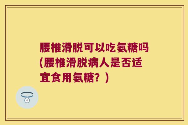 腰椎滑脱可以吃氨糖吗(腰椎滑脱人是否适宜食用氨糖？)