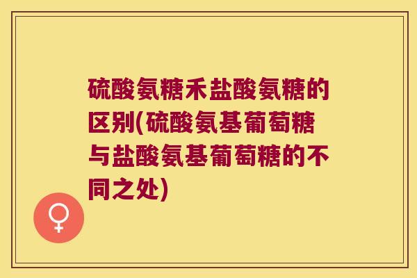硫酸氨糖禾盐酸氨糖的区别(硫酸氨基葡萄糖与盐酸氨基葡萄糖的不同之处) 硫酸氨糖禾盐酸氨糖的区别(硫酸氨基葡萄糖与盐酸氨基葡萄糖的不同之处)