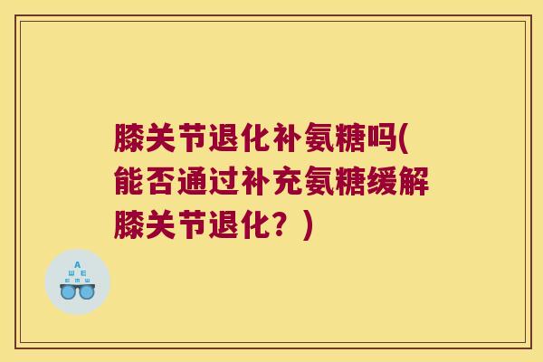 膝关节退化补氨糖吗(能否通过补充氨糖缓解膝关节退化？)