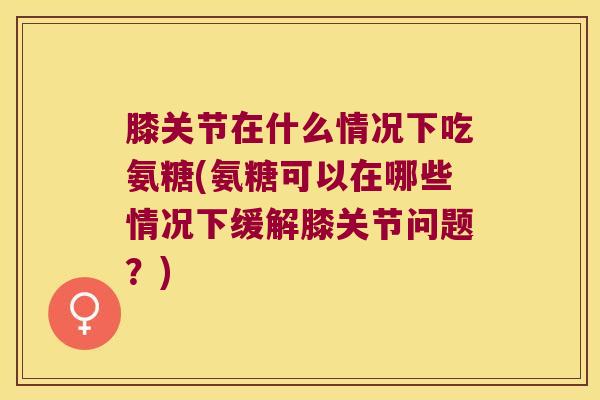 膝关节在什么情况下吃氨糖(氨糖可以在哪些情况下缓解膝关节问题?) 膝关节在什么情况下吃氨糖(氨糖可以在哪些情况下缓解膝关节问题?)
