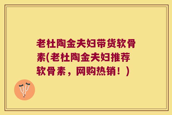 老杜陶金夫妇带货软骨素(老杜陶金夫妇推荐软骨素,网购热销!) 老杜陶金夫妇带货软骨素(老杜陶金夫妇推荐软骨素,网购热销!)
