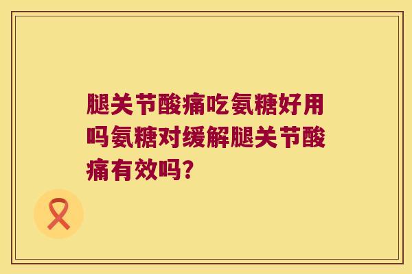 腿关节酸痛吃氨糖好用吗氨糖对缓解腿关节酸痛有效吗? 腿关节酸痛吃氨糖好用吗氨糖对缓解腿关节酸痛有效吗?