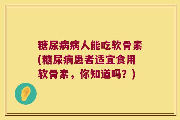 人能吃软骨素(患者适宜食用软骨素，你知道吗？)