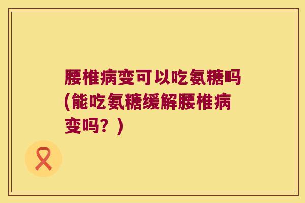 腰椎变可以吃氨糖吗(能吃氨糖缓解腰椎变吗?) 腰椎变可以吃氨糖吗(能吃氨糖缓解腰椎变吗?)