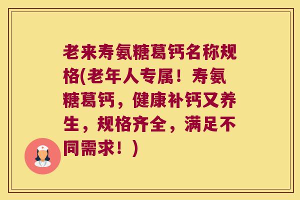 老来寿氨糖葛钙名称规格(老年人专属！寿氨糖葛钙，健康补钙又养生，规格齐全，满足不同需求！)