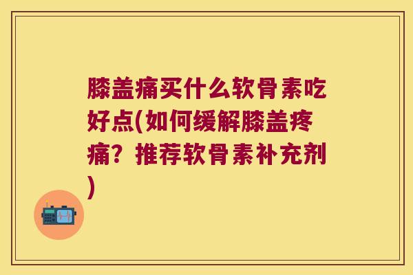 膝盖痛买什么软骨素吃好点(如何缓解膝盖？推荐软骨素补充剂)