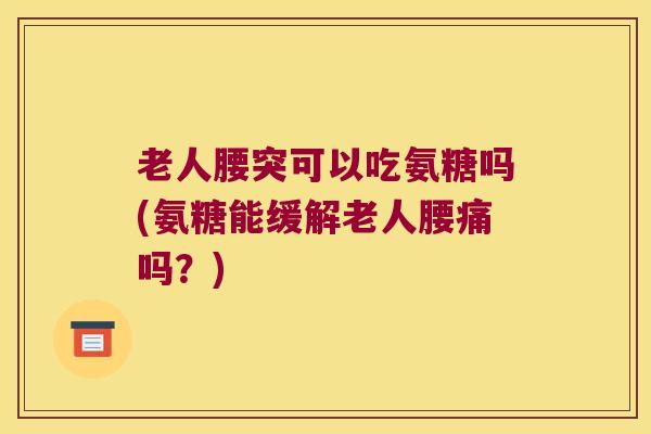 老人腰突可以吃氨糖吗(氨糖能缓解老人腰痛吗?) 老人腰突可以吃氨糖吗(氨糖能缓解老人腰痛吗?)