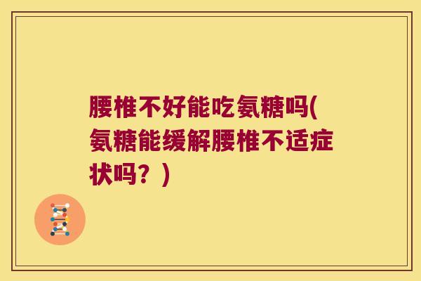 腰椎不好能吃氨糖吗(氨糖能缓解腰椎不适症状吗？)