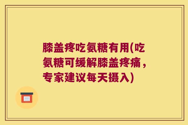膝盖疼吃氨糖有用(吃氨糖可缓解膝盖,专家建议每天摄入) 膝盖疼吃氨糖有用(吃氨糖可缓解膝盖,专家建议每天摄入)
