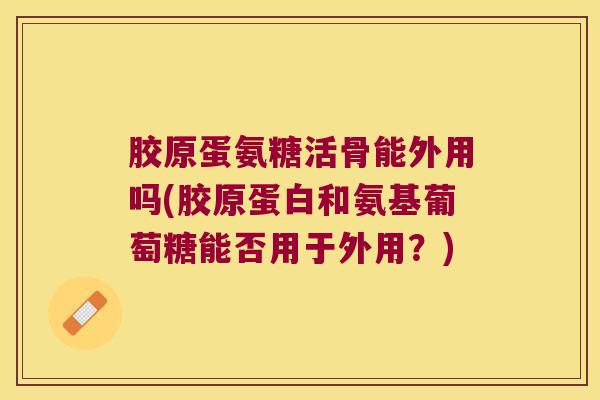 胶原蛋氨糖活骨能外用吗(胶原蛋白和氨基葡萄糖能否用于外用？)