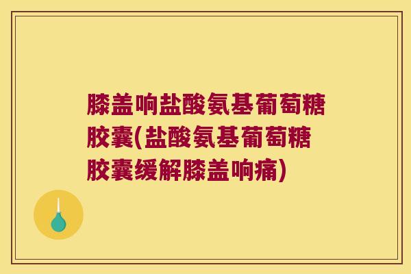 膝盖响盐酸氨基葡萄糖胶囊(盐酸氨基葡萄糖胶囊缓解膝盖响痛)