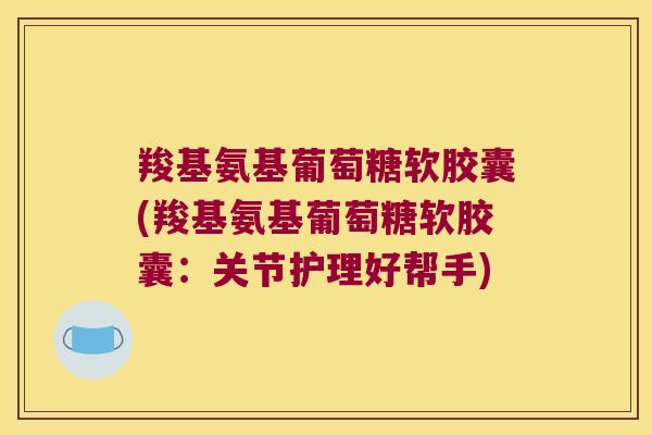 羧基氨基葡萄糖软胶囊(羧基氨基葡萄糖软胶囊：关节护理好帮手)