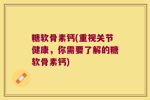 糖软骨素钙(重视关节健康,你需要了解的糖软骨素钙) 糖软骨素钙(重视关节健康,你需要了解的糖软骨素钙)