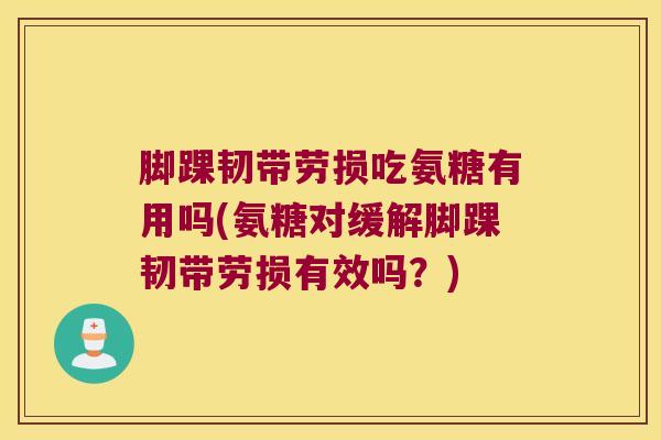 脚踝韧带劳损吃氨糖有用吗(氨糖对缓解脚踝韧带劳损有效吗？)