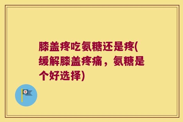 膝盖疼吃氨糖还是疼(缓解膝盖,氨糖是个好选择) 膝盖疼吃氨糖还是疼(缓解膝盖,氨糖是个好选择)