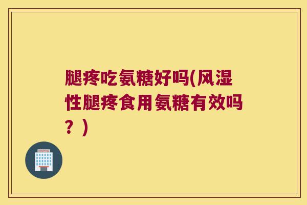 腿疼吃氨糖好吗(性腿疼食用氨糖有效吗?) 腿疼吃氨糖好吗(性腿疼食用氨糖有效吗?)