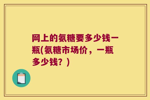 网上的氨糖要多少钱一瓶(氨糖市场价,一瓶多少钱?) 网上的氨糖要多少钱一瓶(氨糖市场价,一瓶多少钱?)