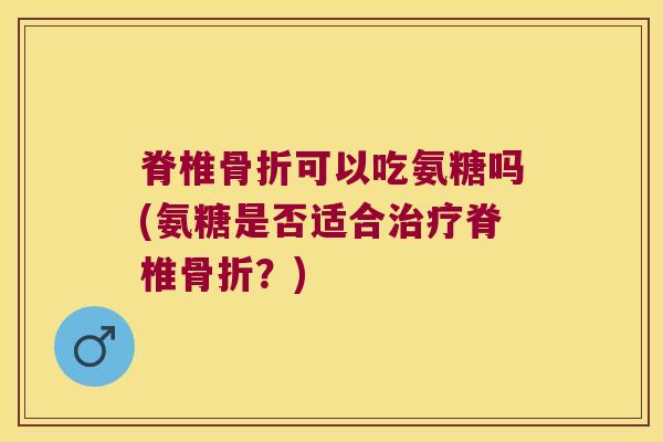 脊椎可以吃氨糖吗(氨糖是否适合脊椎？)