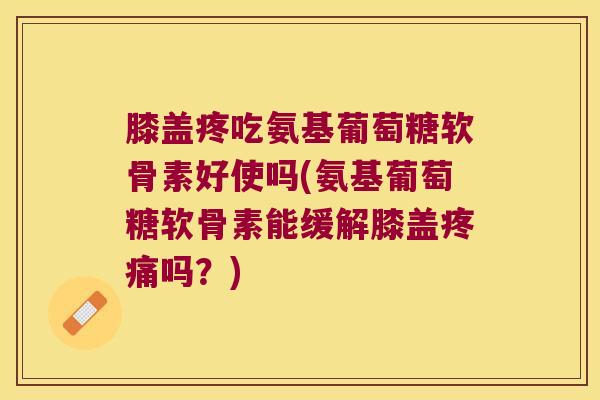 膝盖疼吃氨基葡萄糖软骨素好使吗(氨基葡萄糖软骨素能缓解膝盖吗?) 膝盖疼吃氨基葡萄糖软骨素好使吗(氨基葡萄糖软骨素能缓解膝盖吗?)