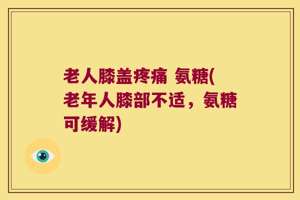 老人膝盖 氨糖(老年人膝部不适,氨糖可缓解) 老人膝盖 氨糖(老年人膝部不适,氨糖可缓解)