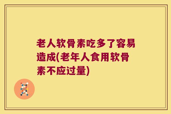 老人软骨素吃多了容易造成(老年人食用软骨素不应过量)