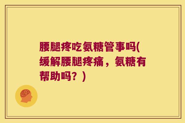 腰腿疼吃氨糖管事吗(缓解腰腿，氨糖有帮助吗？)
