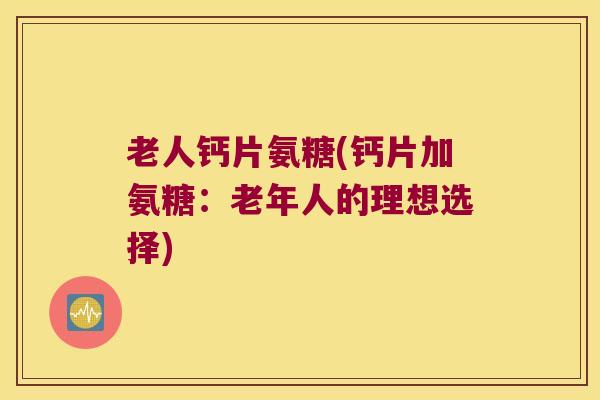 老人钙片氨糖(钙片加氨糖:老年人的理想选择) 老人钙片氨糖(钙片加氨糖:老年人的理想选择)