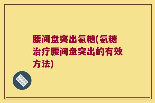 腰间盘突出氨糖(氨糖腰间盘突出的有效方法) 腰间盘突出氨糖(氨糖腰间盘突出的有效方法)
