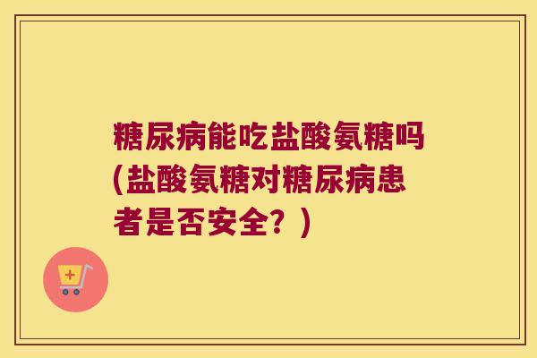 能吃盐酸氨糖吗(盐酸氨糖对患者是否安全？)