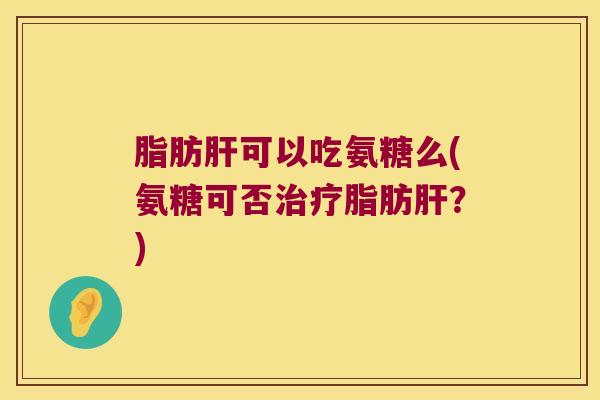 脂肪可以吃氨糖么(氨糖可否脂肪?) 脂肪可以吃氨糖么(氨糖可否脂肪?)