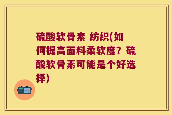 硫酸软骨素 纺织(如何提高面料柔软度？硫酸软骨素可能是个好选择)
