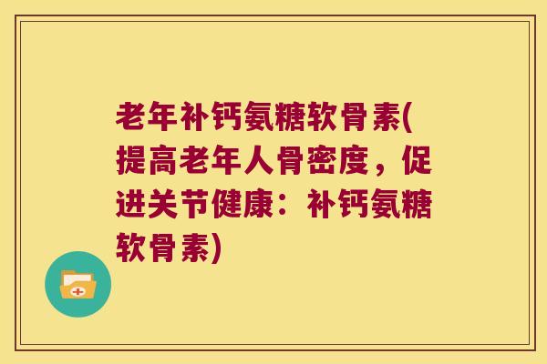 老年补钙氨糖软骨素(提高老年人骨密度,促进关节健康:补钙氨糖软骨素) 老年补钙氨糖软骨素(提高老年人骨密度,促进关节健康:补钙氨糖软骨素)