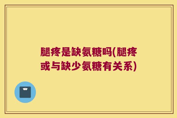 腿疼是缺氨糖吗(腿疼或与缺少氨糖有关系) 腿疼是缺氨糖吗(腿疼或与缺少氨糖有关系)