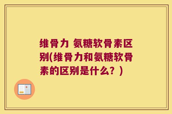 维骨力 氨糖软骨素区别(维骨力和氨糖软骨素的区别是什么？)