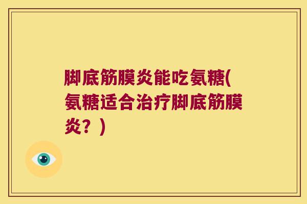 脚底筋膜炎能吃氨糖(氨糖适合脚底筋膜炎？)